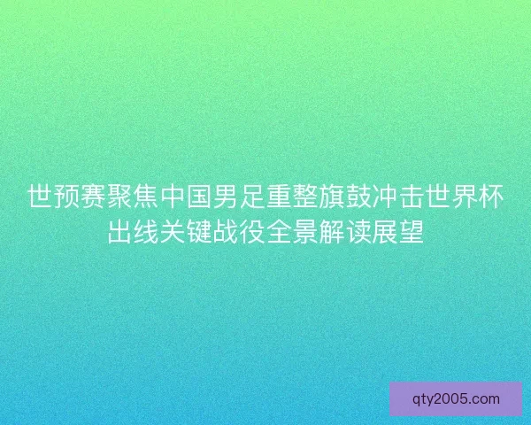 世预赛聚焦中国男足重整旗鼓冲击世界杯出线关键战役全景解读展望