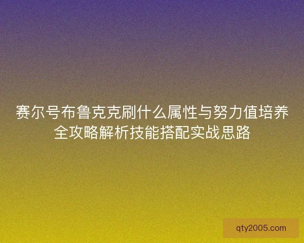 赛尔号布鲁克克刷什么属性与努力值培养全攻略解析技能搭配实战思路