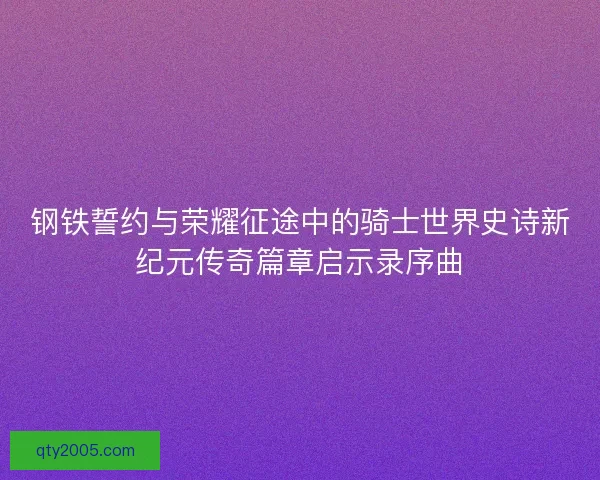 钢铁誓约与荣耀征途中的骑士世界史诗新纪元传奇篇章启示录序曲